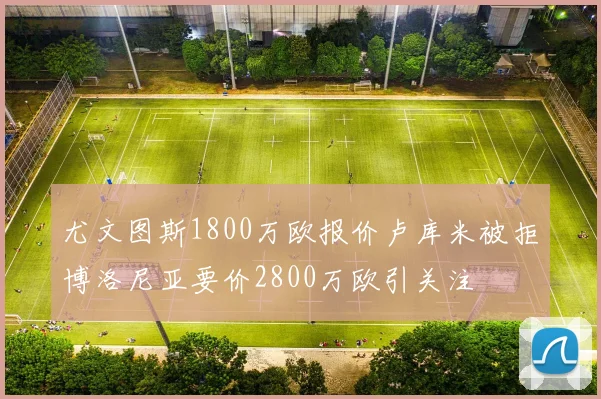 尤文图斯1800万欧报价卢库米被拒博洛尼亚要价2800万欧引关注