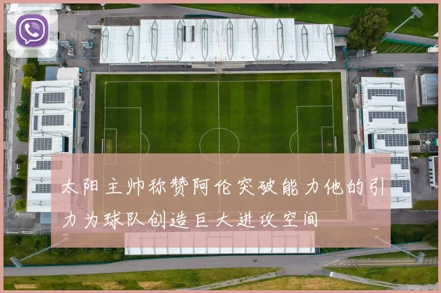太阳主帅称赞阿伦突破能力他的引力为球队创造巨大进攻空间
