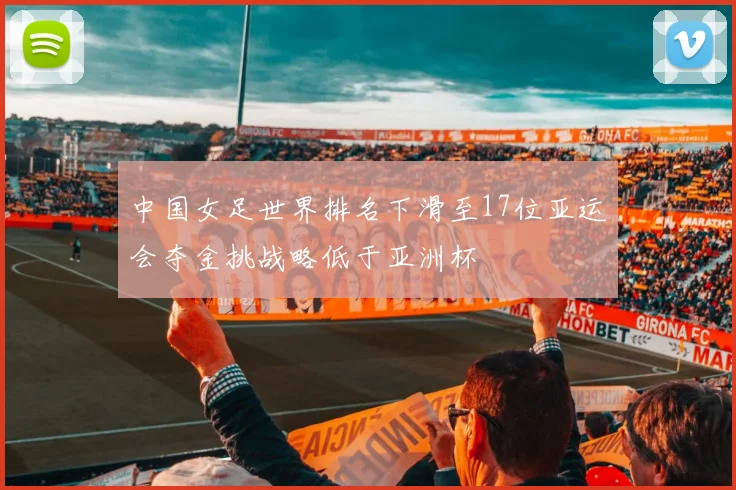 中国女足世界排名下滑至17位亚运会夺金挑战略低于亚洲杯