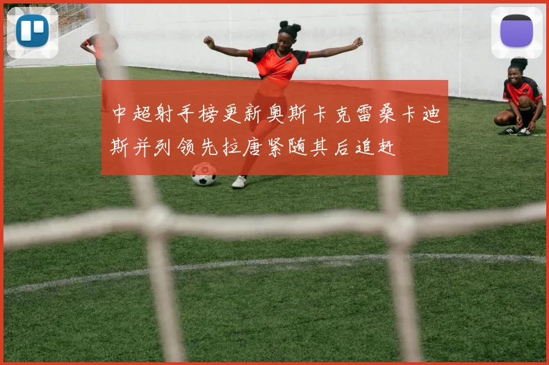 中超射手榜更新奥斯卡克雷桑卡迪斯并列领先拉唐紧随其后追赶