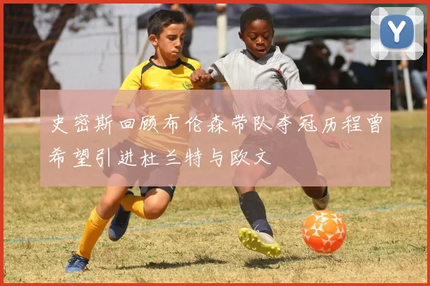 史密斯回顾布伦森带队夺冠历程曾希望引进杜兰特与欧文