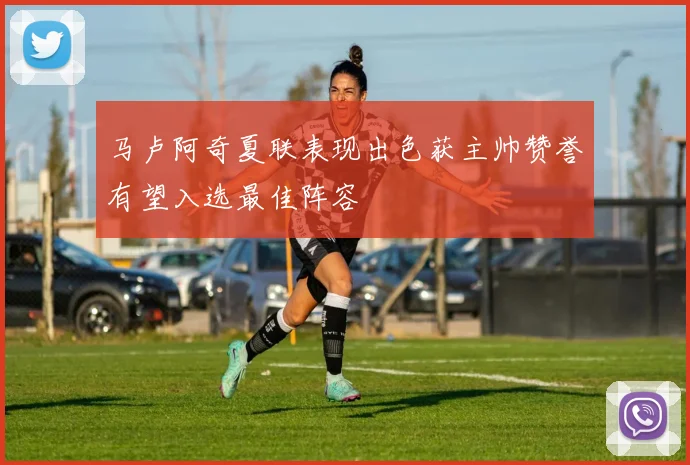 马卢阿奇夏联表现出色获主帅赞誉有望入选最佳阵容