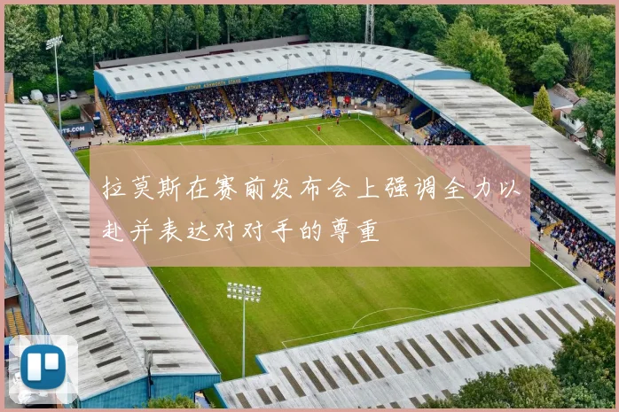 拉莫斯在赛前发布会上强调全力以赴并表达对对手的尊重