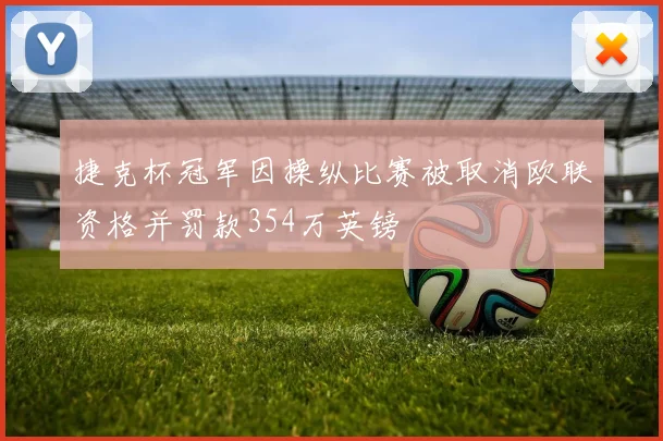 捷克杯冠军因操纵比赛被取消欧联资格并罚款354万英镑