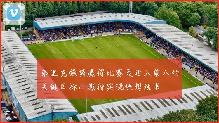 弗里克强调赢得比赛是进入前八的关键目标，期待实现理想结果