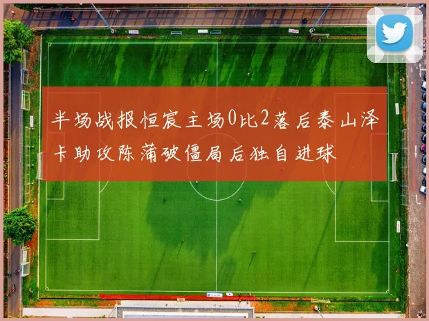 半场战报恒宸主场0比2落后泰山泽卡助攻陈蒲破僵局后独自进球