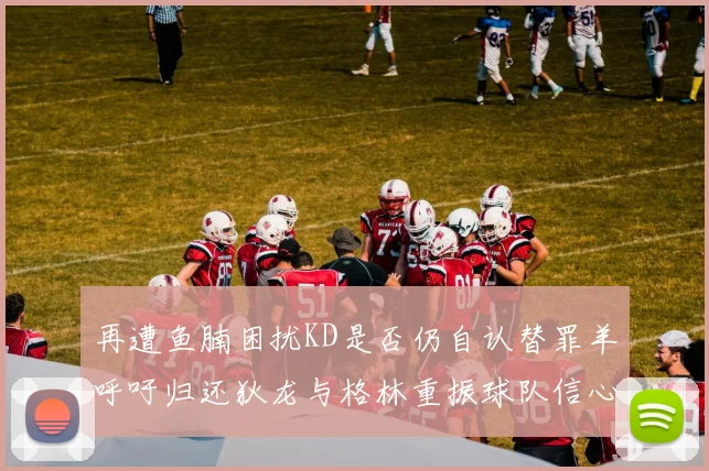 再遭鱼腩困扰KD是否仍自认替罪羊呼吁归还狄龙与格林重振球队信心