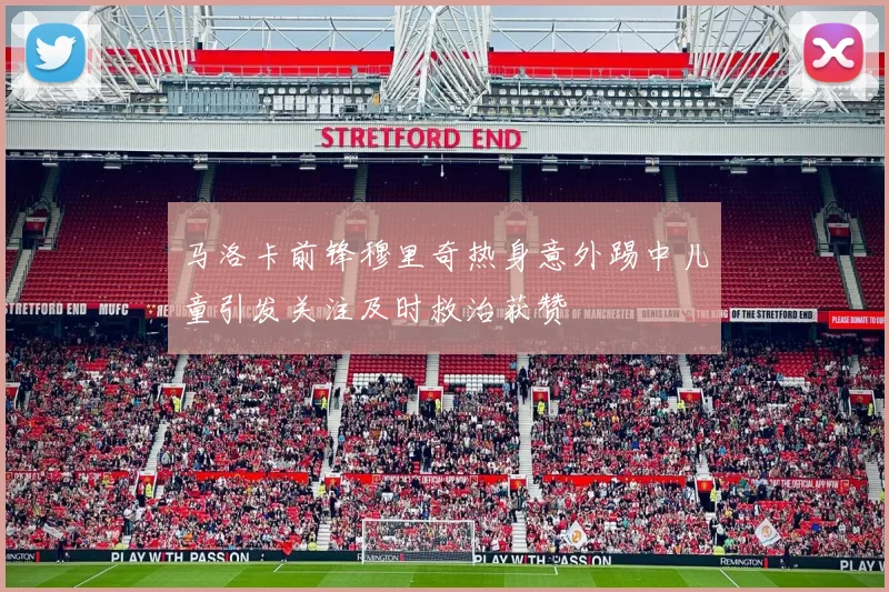 马洛卡前锋穆里奇热身意外踢中儿童引发关注及时救治获赞