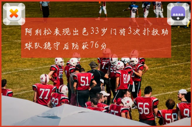 阿利松表现出色33岁门将3次扑救助球队稳守后防获76分
