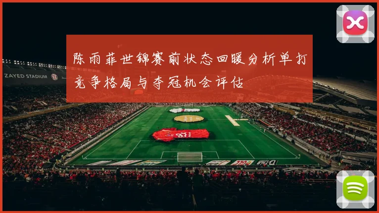 陈雨菲世锦赛前状态回暖分析单打竞争格局与夺冠机会评估