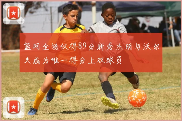 篮网全场仅得89分新秀杰明与沃尔夫成为唯一得分上双球员