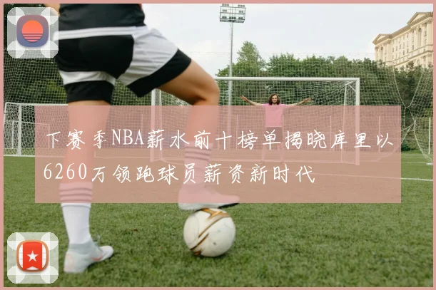 下赛季NBA薪水前十榜单揭晓库里以6260万领跑球员薪资新时代