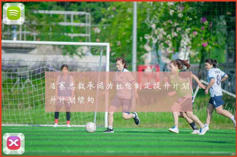 活塞总裁承诺为杜伦制定提升计划并计划续约