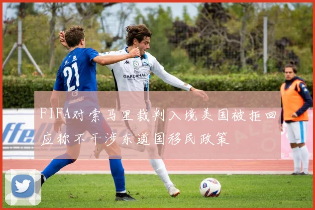 FIFA对索马里裁判入境美国被拒回应称不干涉东道国移民政策