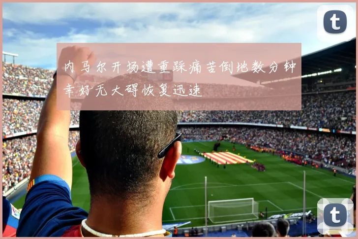 内马尔开场遭重踩痛苦倒地数分钟幸好无大碍恢复迅速