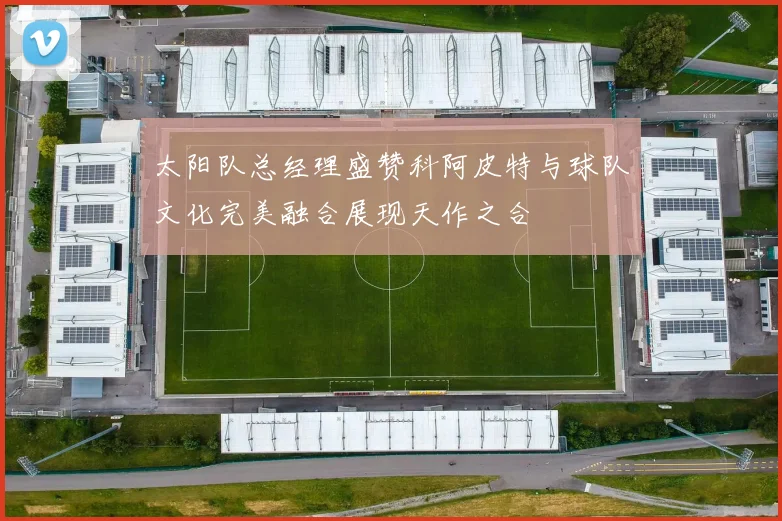 太阳队总经理盛赞科阿皮特与球队文化完美融合展现天作之合