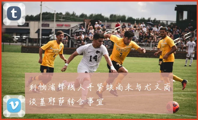 利物浦锋线人手紧缺尚未与尤文商谈基耶萨转会事宜