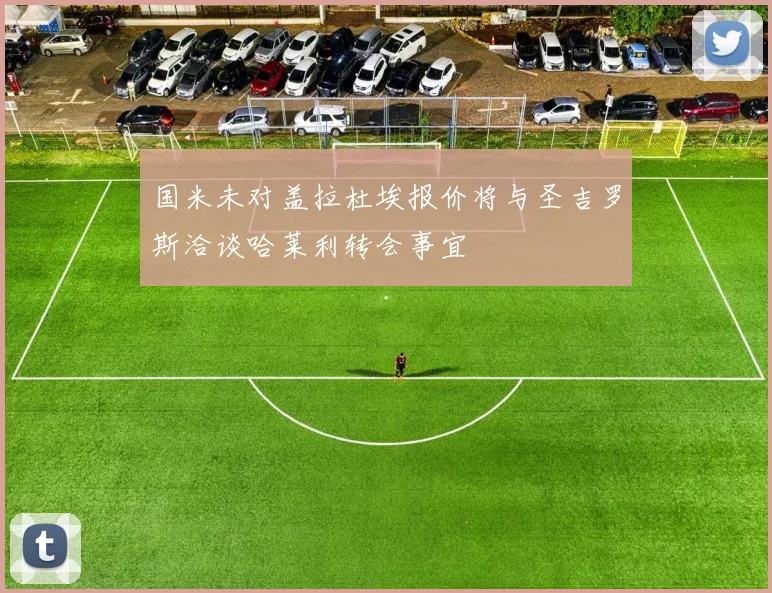 国米未对盖拉杜埃报价将与圣吉罗斯洽谈哈莱利转会事宜