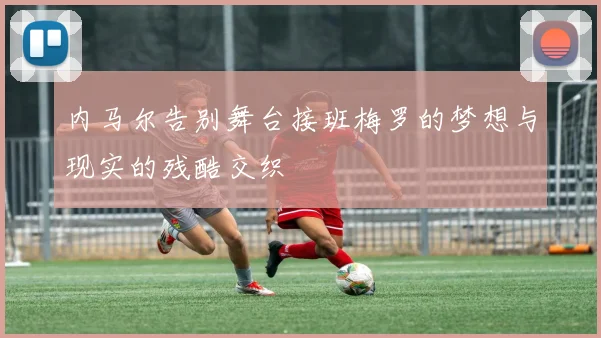 内马尔告别舞台接班梅罗的梦想与现实的残酷交织
