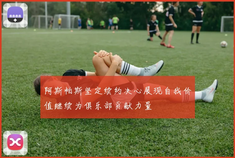 阿斯帕斯坚定续约决心展现自我价值继续为俱乐部贡献力量