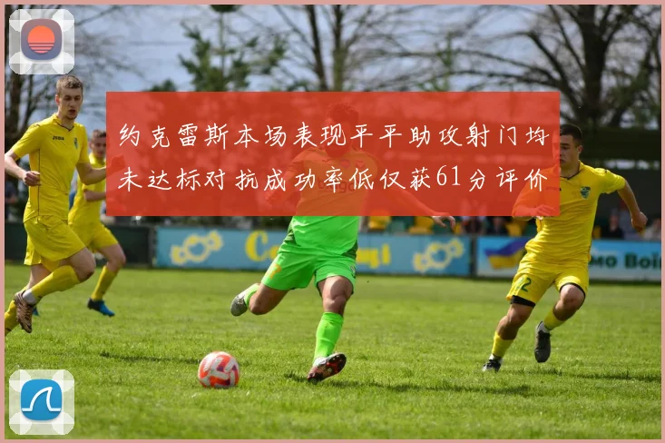 约克雷斯本场表现平平助攻射门均未达标对抗成功率低仅获61分评价