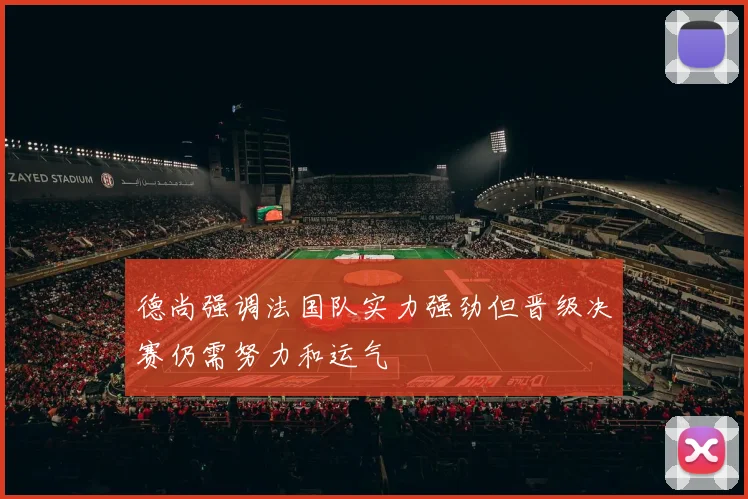 德尚强调法国队实力强劲但晋级决赛仍需努力和运气
