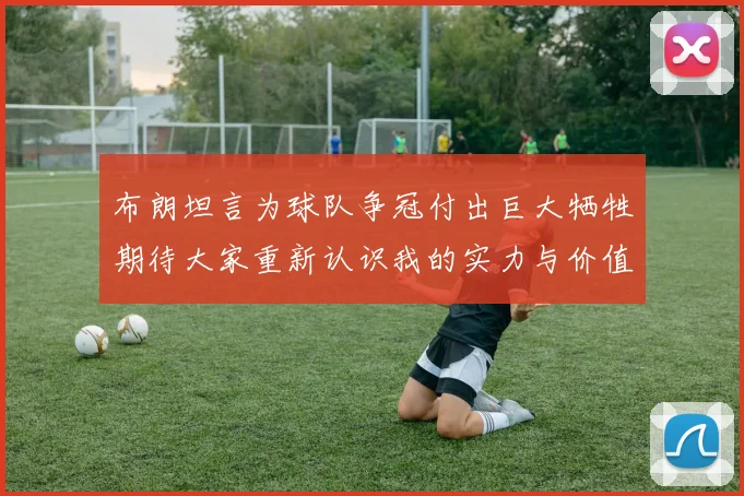 布朗坦言为球队争冠付出巨大牺牲期待大家重新认识我的实力与价值