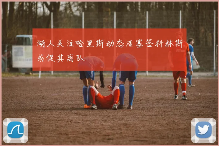 湖人关注哈里斯动态活塞签科林斯或促其离队