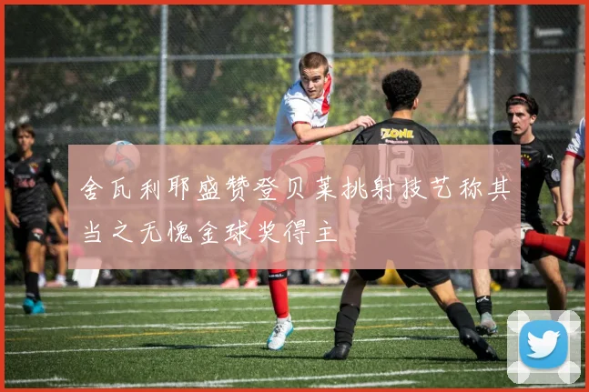 舍瓦利耶盛赞登贝莱挑射技艺称其当之无愧金球奖得主