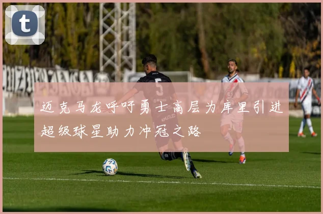 迈克马龙呼吁勇士高层为库里引进超级球星助力冲冠之路