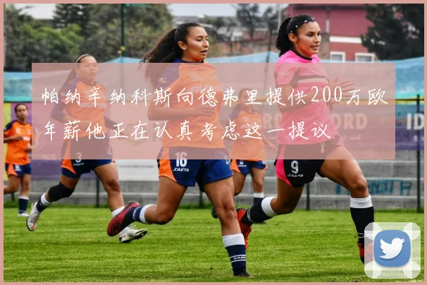 帕纳辛纳科斯向德弗里提供200万欧年薪他正在认真考虑这一提议