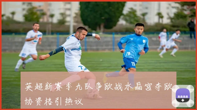 英超新赛季九队争欧战水晶宫夺欧协资格引热议