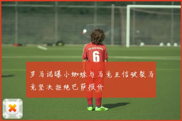 罗马诺曝小蜘蛛与马竞互信破裂马竞坚决拒绝巴萨报价