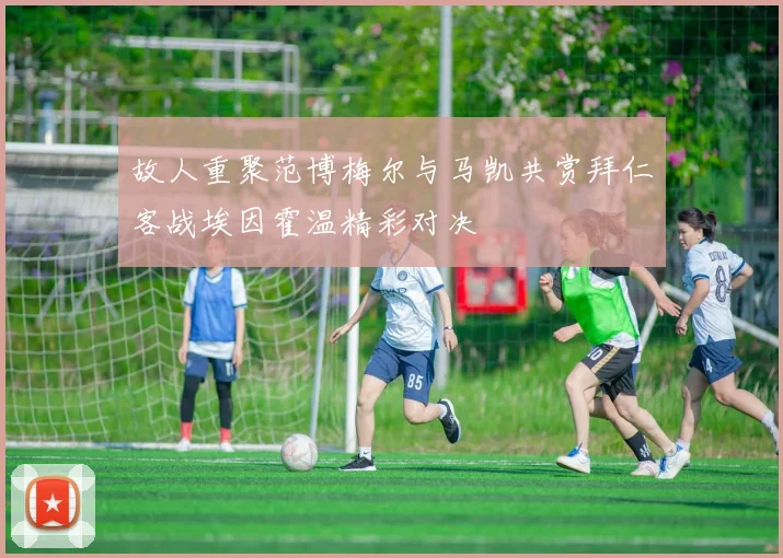 故人重聚范博梅尔与马凯共赏拜仁客战埃因霍温精彩对决