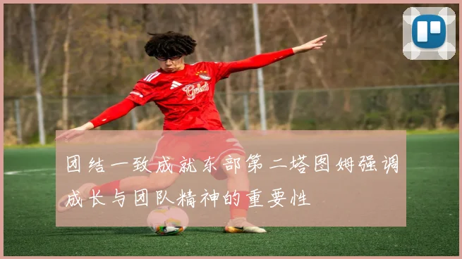 团结一致成就东部第二塔图姆强调成长与团队精神的重要性