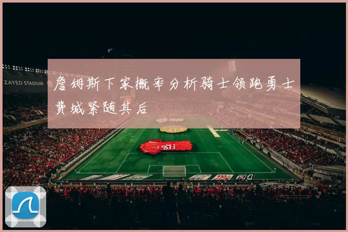 詹姆斯下家概率分析骑士领跑勇士费城紧随其后
